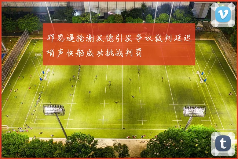 邓恩逼抢谢泼德引发争议裁判延迟哨声快船成功挑战判罚