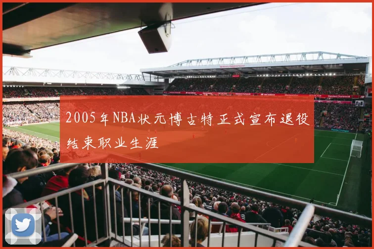 2005年NBA状元博古特正式宣布退役结束职业生涯